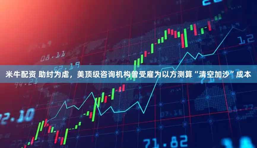 米牛配资 助纣为虐，美顶级咨询机构曾受雇为以方测算“清空加沙”成本