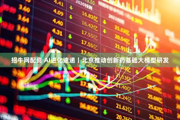 招牛网配资 AI进化速递丨北京推动创新药基础大模型研发