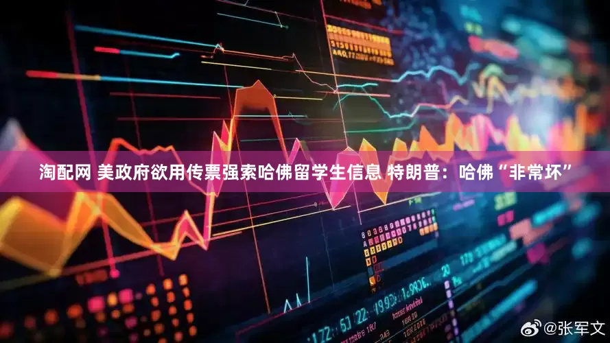 淘配网 美政府欲用传票强索哈佛留学生信息 特朗普：哈佛“非常坏”