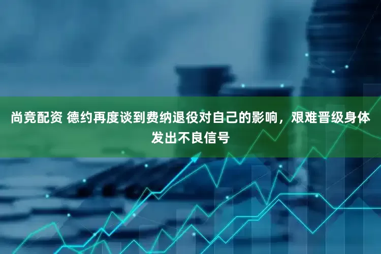 尚竞配资 德约再度谈到费纳退役对自己的影响，艰难晋级身体发出不良信号