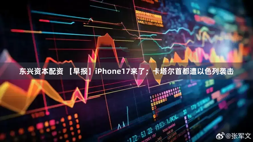 东兴资本配资 【早报】iPhone17来了；卡塔尔首都遭以色列袭击