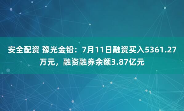安全配资 豫光金铅：7月11日融资买入5361.27万元，融资融券余额3.87亿元