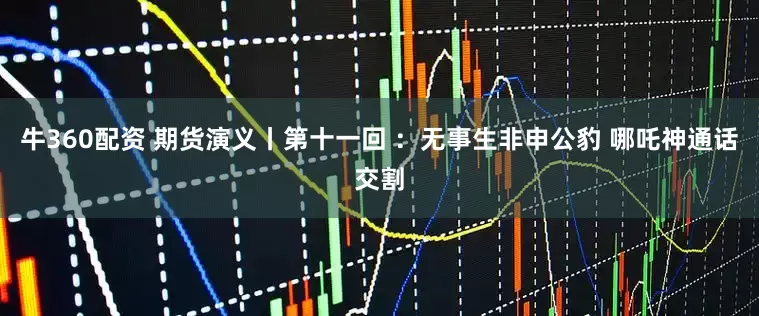 牛360配资 期货演义丨第十一回 ：无事生非申公豹 哪吒神通话交割
