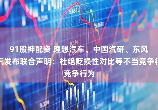 91股神配资 理想汽车、中国汽研、东风柳汽发布联合声明：杜绝贬损性对比等不当竞争行为