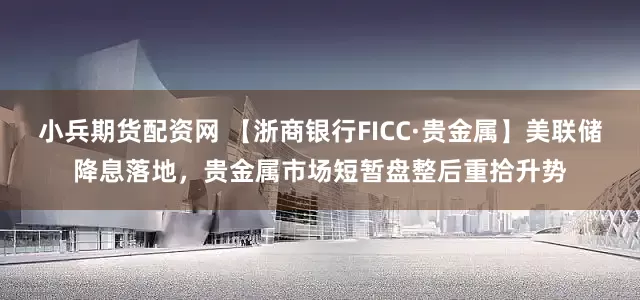 小兵期货配资网 【浙商银行FICC·贵金属】美联储降息落地，贵金属市场短暂盘整后重拾升势