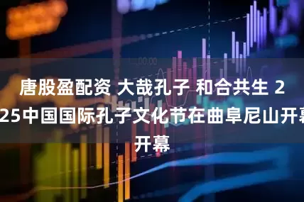 唐股盈配资 大哉孔子 和合共生 2025中国国际孔子文化节在曲阜尼山开幕