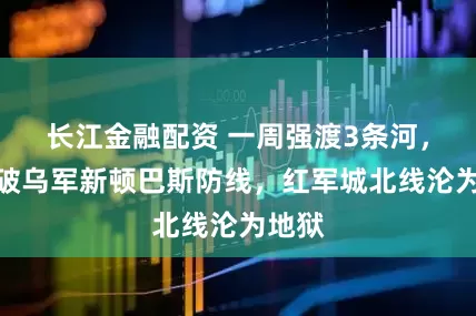 长江金融配资 一周强渡3条河，俄突破乌军新顿巴斯防线，红军城北线沦为地狱