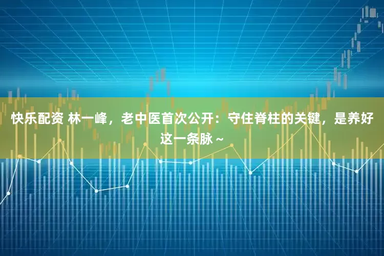 快乐配资 林一峰，老中医首次公开：守住脊柱的关键，是养好这一条脉～
