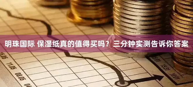明珠国际 保湿纸真的值得买吗？三分钟实测告诉你答案