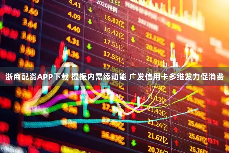 浙商配资APP下载 提振内需添动能 广发信用卡多维发力促消费