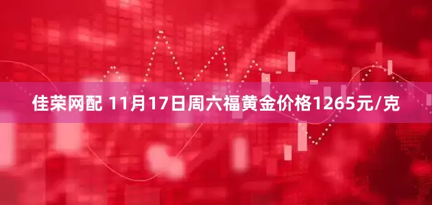 佳荣网配 11月17日周六福黄金价格1265元/克