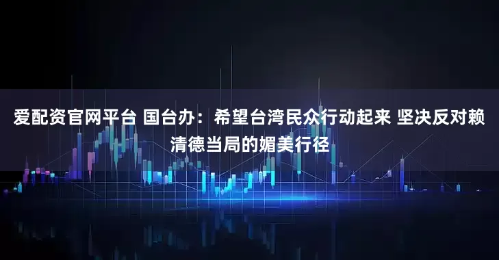 爱配资官网平台 国台办：希望台湾民众行动起来 坚决反对赖清德当局的媚美行径