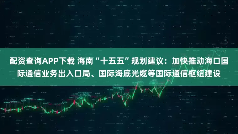 配资查询APP下载 海南“十五五”规划建议：加快推动海口国际通信业务出入口局、国际海底光缆等国际通信枢纽建设