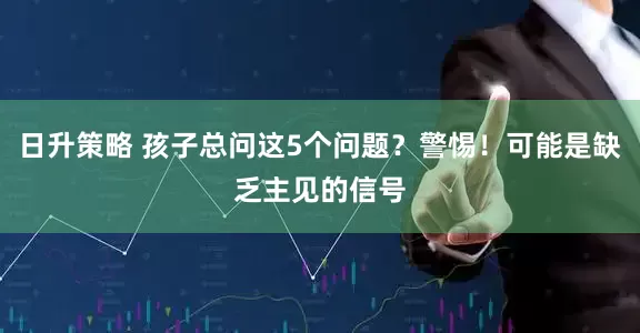 日升策略 孩子总问这5个问题？警惕！可能是缺乏主见的信号
