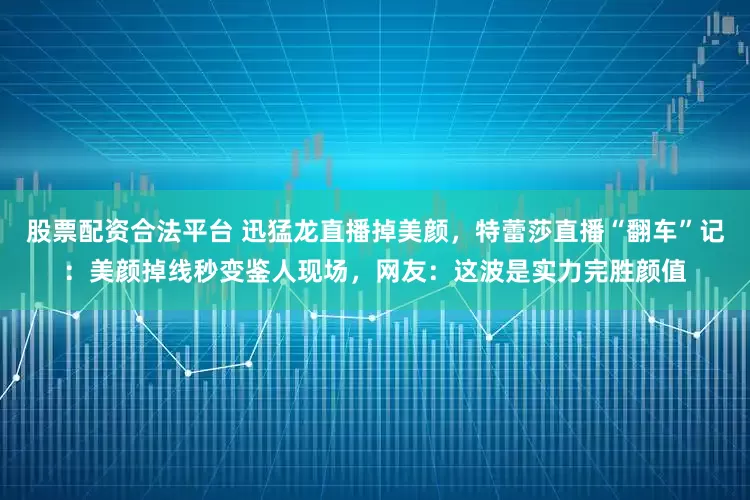 股票配资合法平台 迅猛龙直播掉美颜，特蕾莎直播“翻车”记：美颜掉线秒变鉴人现场，网友：这波是实力完胜颜值