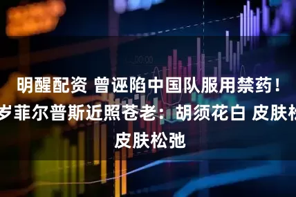 明醒配资 曾诬陷中国队服用禁药！40岁菲尔普斯近照苍老：胡须花白 皮肤松弛