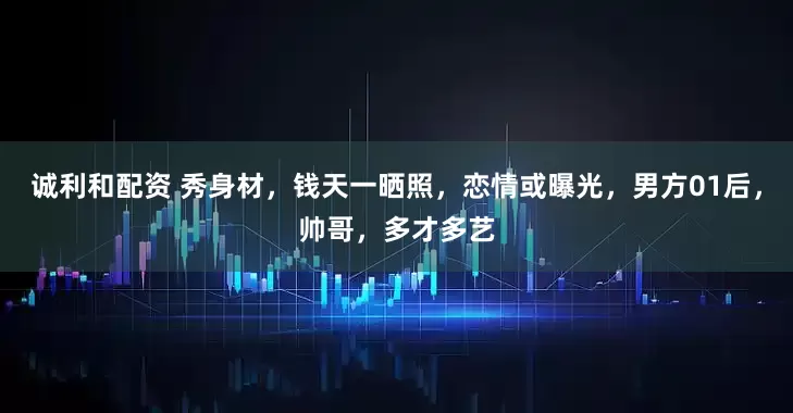 诚利和配资 秀身材，钱天一晒照，恋情或曝光，男方01后，帅哥，多才多艺