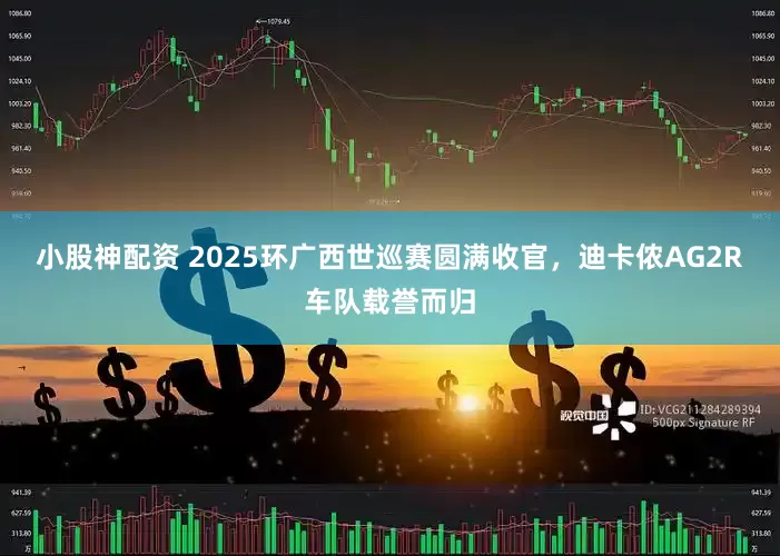 小股神配资 2025环广西世巡赛圆满收官，迪卡侬AG2R车队载誉而归