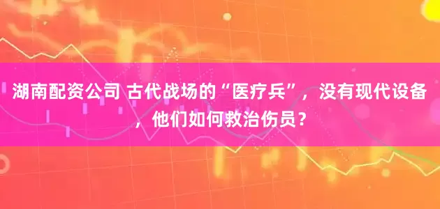 湖南配资公司 古代战场的“医疗兵”，没有现代设备，他们如何救治伤员？