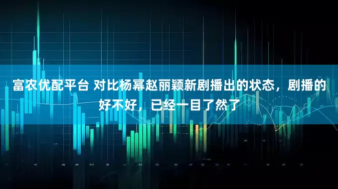 富农优配平台 对比杨幂赵丽颖新剧播出的状态，剧播的好不好，已经一目了然了