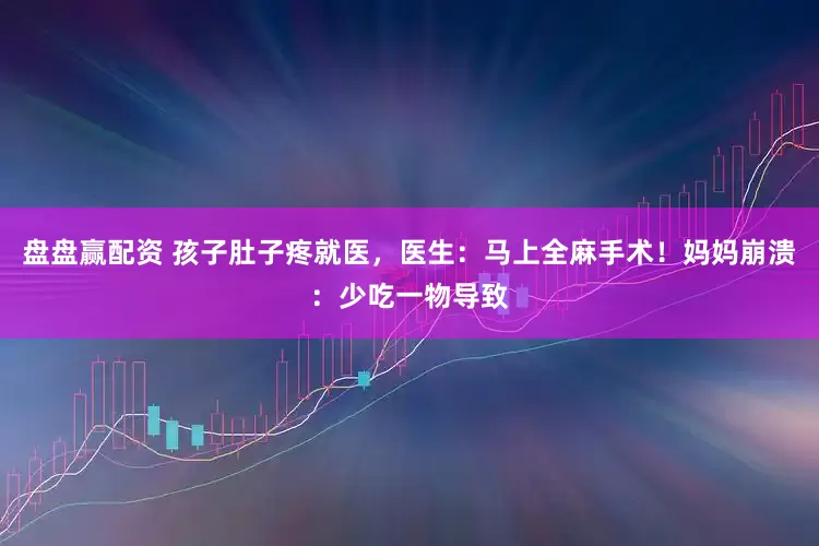 盘盘赢配资 孩子肚子疼就医，医生：马上全麻手术！妈妈崩溃：少吃一物导致