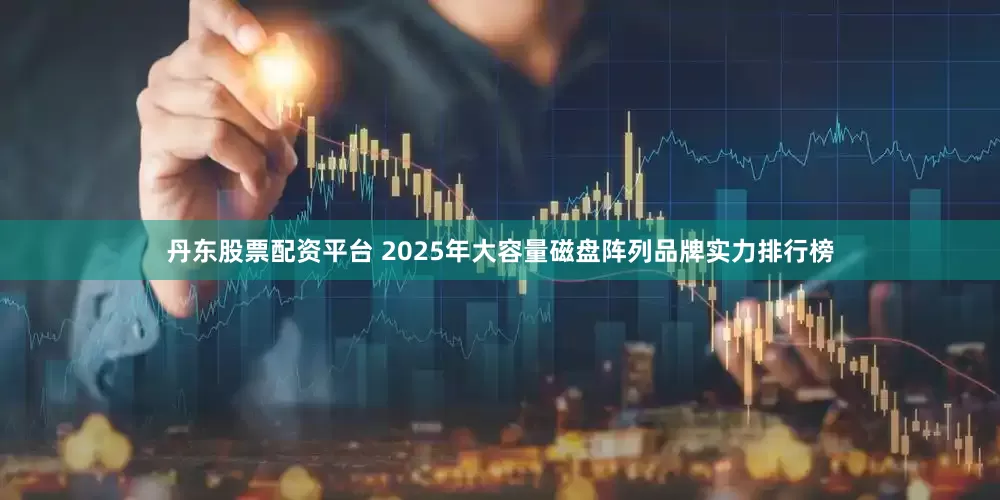 丹东股票配资平台 2025年大容量磁盘阵列品牌实力排行榜
