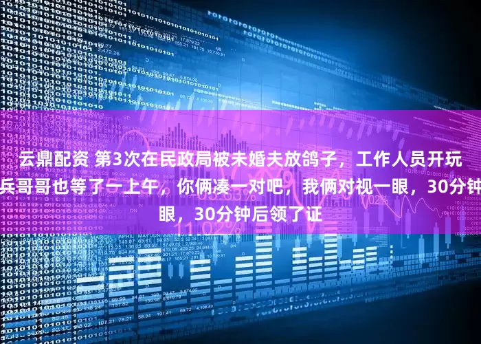 云鼎配资 第3次在民政局被未婚夫放鸽子，工作人员开玩笑：那个兵哥哥也等了一上午，你俩凑一对吧，我俩对视一眼，30分钟后领了证