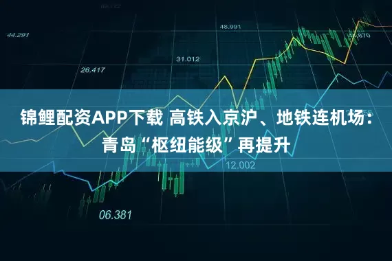 锦鲤配资APP下载 高铁入京沪、地铁连机场：青岛“枢纽能级”再提升