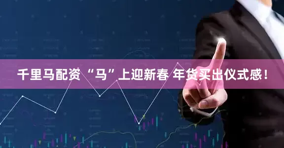 千里马配资 “马”上迎新春 年货买出仪式感！