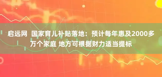 启远网  国家育儿补贴落地：预计每年惠及2000多万个家庭 地方可根据财力适当提标