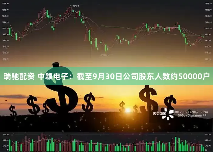 瑞驰配资 中颖电子：截至9月30日公司股东人数约50000户