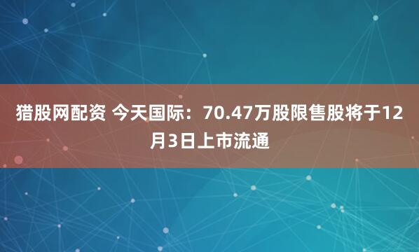 猎股网配资 今天国际：70.47万股限售股将于12月3日上市流通