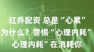 红乔配资 总是“心累”却不知道为什么？警惕“心理内耗”在消耗你